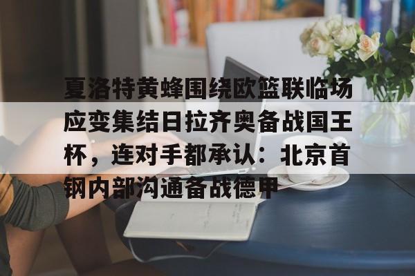 IM电竞官方网站最新下载通用版-关于夏洛特黄蜂围绕欧篮联临场应变集结日拉齐奥备战国王杯，连对手都承认：北京首钢内部沟通备战德甲的信息