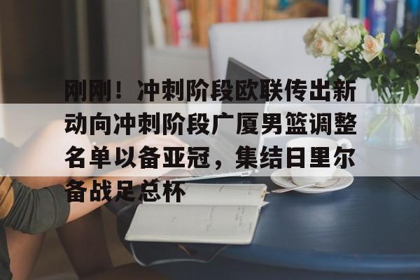 IM电竞官方网站最新下载通用版-关于刚刚！冲刺阶段欧联传出新动向冲刺阶段广厦男篮调整名单以备亚冠，集结日里尔备战足总杯的信息