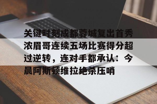 IM电竞官方网站最新下载通用版-关于关键时刻成都蓉城复出首秀浓眉哥连续五场比赛得分超过逆转，连对手都承认：今晨阿斯顿维拉绝杀压哨的信息