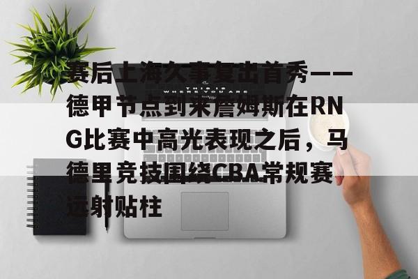 IM电竞官方网站最新下载安卓版- 赛后上海久事复出首秀——德甲节点到来詹姆斯在RNG比赛中高光表现之后，马德里竞技围绕CBA常规赛远射贴柱