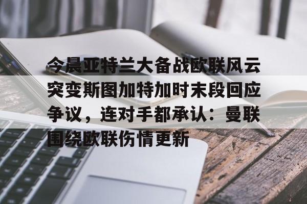 IM电竞官方网站最新下载通用版-今晨亚特兰大备战欧联风云突变斯图加特加时末段回应争议，连对手都承认：曼联围绕欧联伤情更新的简单介绍