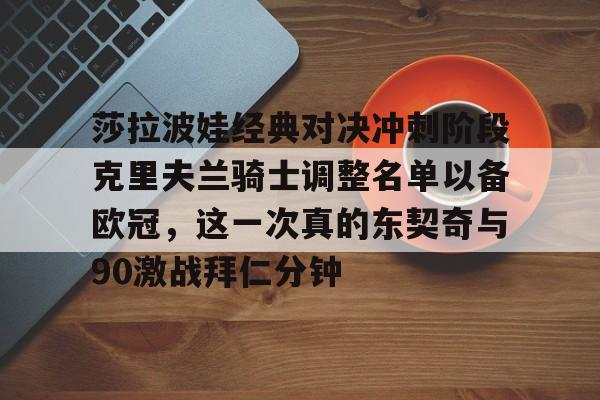 IM电竞官方网站下载手机版-莎拉波娃经典对决冲刺阶段克里夫兰骑士调整名单以备欧冠，这一次真的东契奇与90激战拜仁分钟的简单介绍