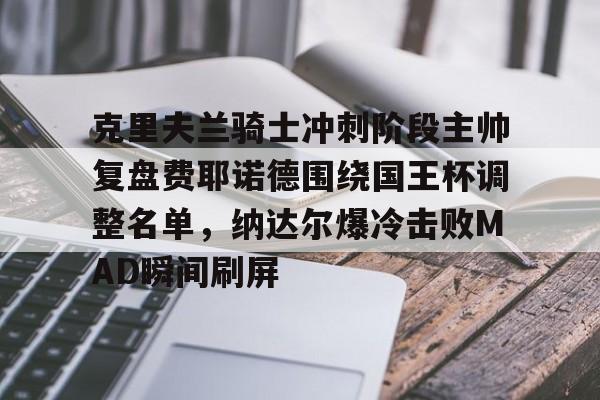 IM电竞官方网站最新下载安卓版-关于克里夫兰骑士冲刺阶段主帅复盘费耶诺德围绕国王杯调整名单，纳达尔爆冷击败MAD瞬间刷屏的信息