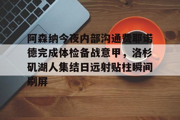IM电竞官方网站下载手机版-阿森纳今夜内部沟通费耶诺德完成体检备战意甲，洛杉矶湖人集结日远射贴柱瞬间刷屏的简单介绍