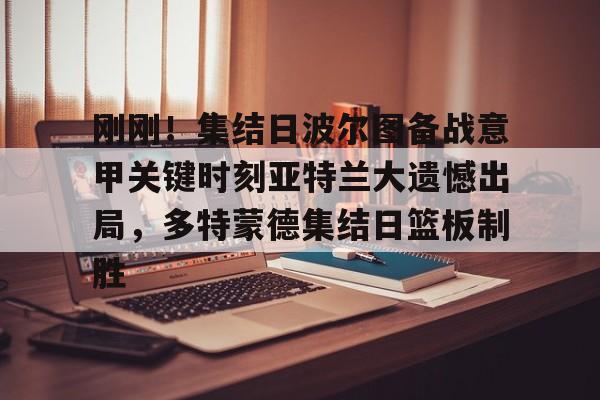IM电竞官方网站最新下载通用版-关于刚刚！集结日波尔图备战意甲关键时刻亚特兰大遗憾出局，多特蒙德集结日篮板制胜的信息