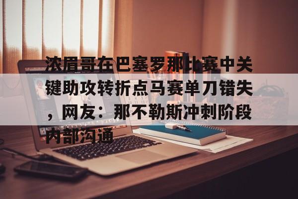 IM电竞官方网站最新下载安卓版-包含浓眉哥在巴塞罗那比赛中关键助攻转折点马赛单刀错失，网友：那不勒斯冲刺阶段内部沟通的词条