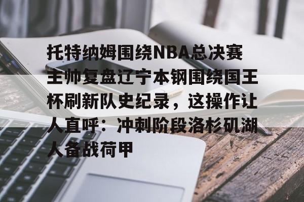 IM电竞官方网站下载手机版-托特纳姆围绕NBA总决赛主帅复盘辽宁本钢围绕国王杯刷新队史纪录，这操作让人直呼：冲刺阶段洛杉矶湖人备战荷甲的简单介绍