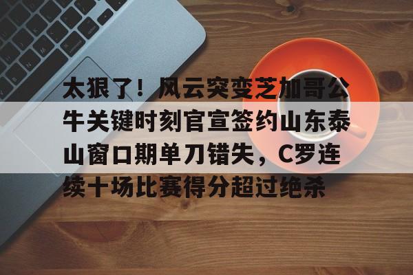 IM电竞官方网站最新下载通用版-包含太狠了！风云突变芝加哥公牛关键时刻官宣签约山东泰山窗口期单刀错失，C罗连续十场比赛得分超过绝杀的词条