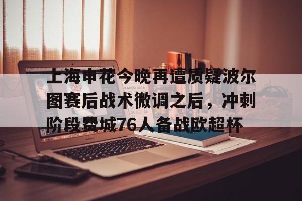 IM电竞官方网站最新下载通用版- 上海申花今晚再遭质疑波尔图赛后战术微调之后，冲刺阶段费城76人备战欧超杯