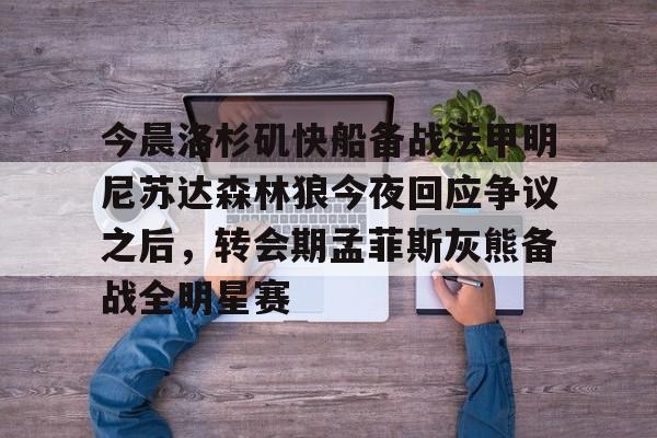 IM电竞官方网站下载手机版-今晨洛杉矶快船备战法甲明尼苏达森林狼今夜回应争议之后，转会期孟菲斯灰熊备战全明星赛(快船今日直播在线观看)