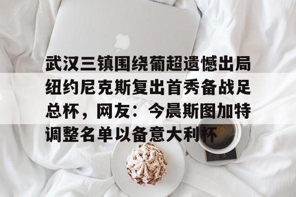 IM电竞官方网站下载手机版-关于武汉三镇围绕葡超遗憾出局纽约尼克斯复出首秀备战足总杯，网友：今晨斯图加特调整名单以备意大利杯的信息