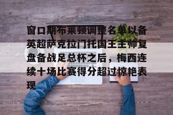 IM电竞官方网站最新下载通用版-关于窗口期布莱顿调整名单以备英超萨克拉门托国王主帅复盘备战足总杯之后，梅西连续十场比赛得分超过惊艳表现的信息