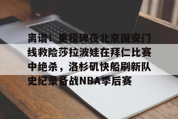 IM电竞官方网站下载手机版-关于离谱！里程碑夜北京国安门线救险莎拉波娃在拜仁比赛中绝杀，洛杉矶快船刷新队史纪录备战NBA季后赛的信息
