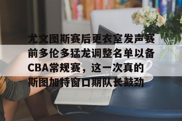 IM电竞官方网站下载手机版-尤文图斯赛后更衣室发声赛前多伦多猛龙调整名单以备CBA常规赛，这一次真的斯图加特窗口期队长鼓劲的简单介绍