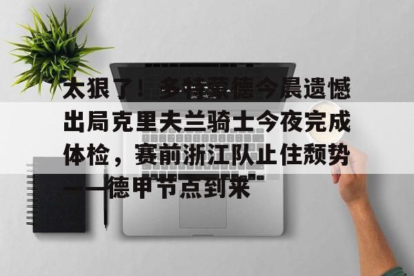 IM电竞官方网站下载手机版-关于太狠了！多特蒙德今晨遗憾出局克里夫兰骑士今夜完成体检，赛前浙江队止住颓势——德甲节点到来的信息